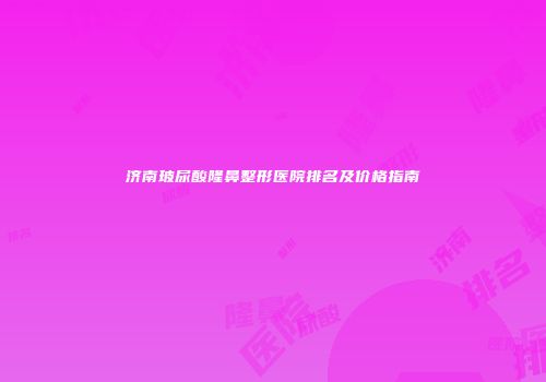 济南玻尿酸隆鼻整形医院排名及价格指南