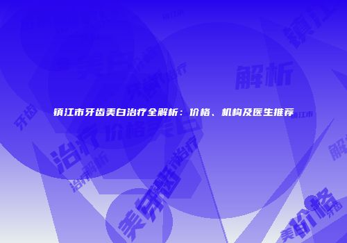 镇江市牙齿美白治疗全解析：价格、机构及医生推荐