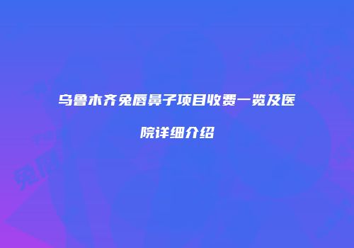 乌鲁木齐兔唇鼻子项目收费一览及医院详细介绍