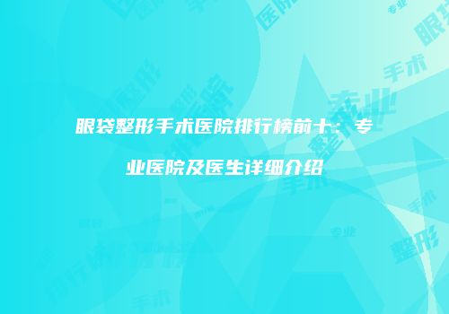 眼袋整形手术医院排行榜前十：专业医院及医生详细介绍
