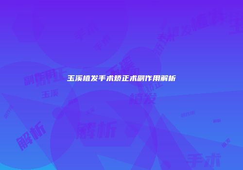 玉溪植发手术矫正术副作用解析