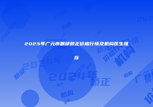 2025年广元市眼部矫正价格行情及机构医生推荐