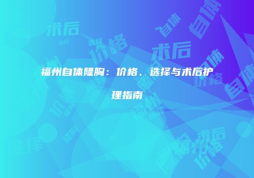 福州自体隆胸：价格、选择与术后护理指南