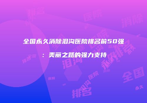 全国永久消除泪沟医院排名前50强：美丽之路的强力支持