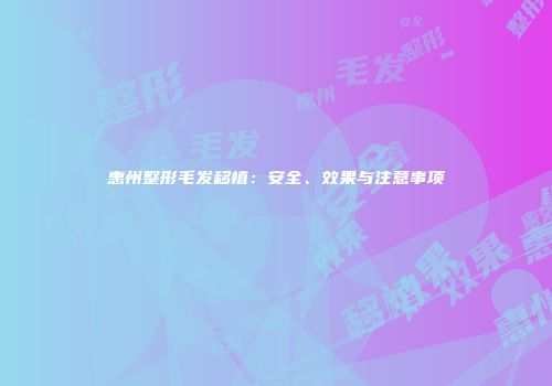 惠州整形毛发移植：安全、效果与注意事项