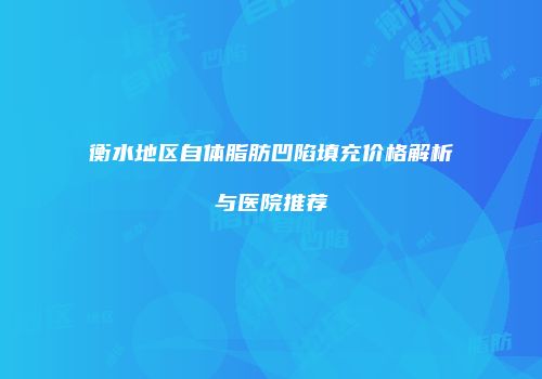 衡水地区自体脂肪凹陷填充价格解析与医院推荐