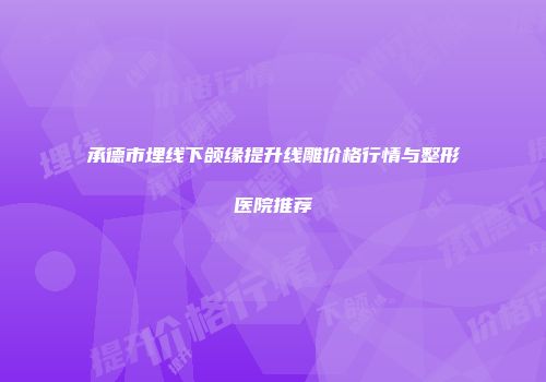 承德市埋线下颌缘提升线雕价格行情与整形医院推荐