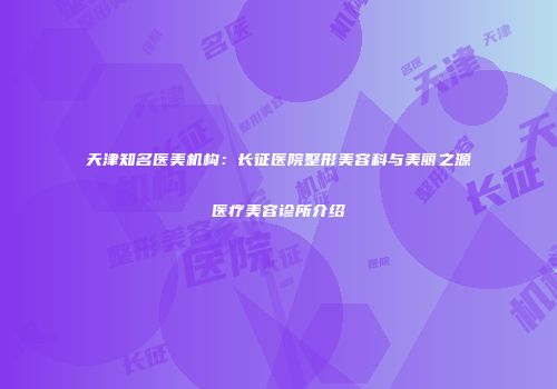 天津知名医美机构：长征医院整形美容科与美丽之源医疗美容诊所介绍