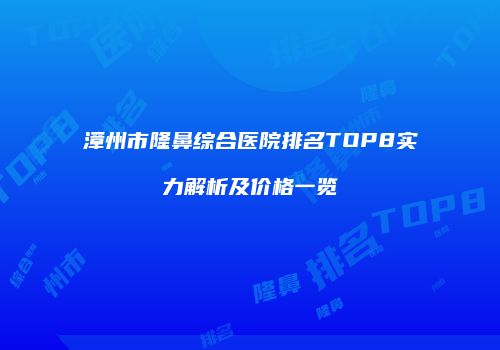 漳州市隆鼻综合医院排名TOP8实力解析及价格一览