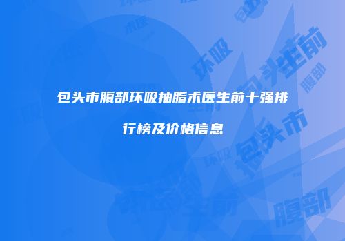 包头市腹部环吸抽脂术医生前十强排行榜及价格信息