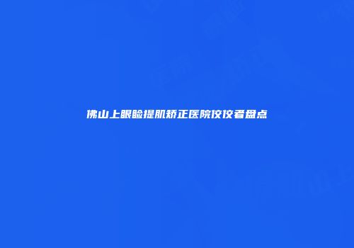 佛山上眼睑提肌矫正医院佼佼者盘点