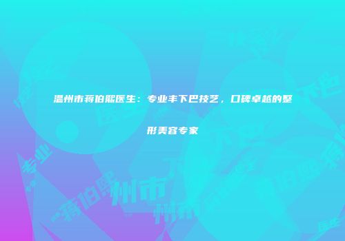 温州市蒋伯熙医生：专业丰下巴技艺，口碑卓越的整形美容专家