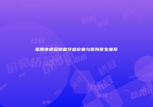 岳阳市桥冠修复牙齿价格与医院医生推荐