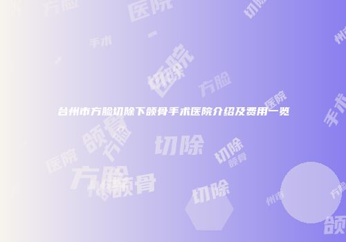 台州市方脸切除下颌骨手术医院介绍及费用一览