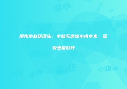 柳州市赵耀医生：专业乳房缩小术专家，深受患者好评