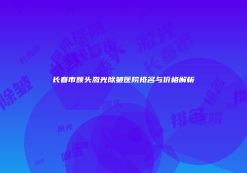 长春市额头激光除皱医院排名与价格解析