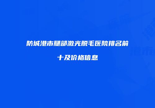 防城港市腿部激光脱毛医院排名前十及价格信息