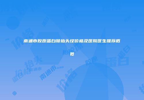 南通市胶原蛋白除抬头纹价格及医院医生推荐概览