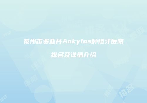 泰州市费亚丹Ankylos种植牙医院排名及详细介绍