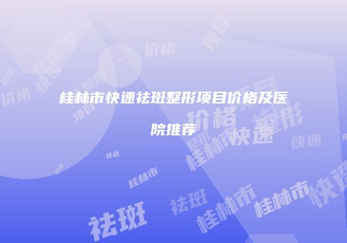 桂林市快速祛斑整形项目价格及医院推荐