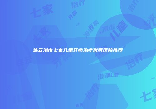 连云港市七家儿童牙病治疗优秀医院推荐