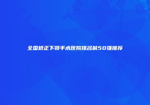 全国矫正下颚手术医院排名前50强推荐