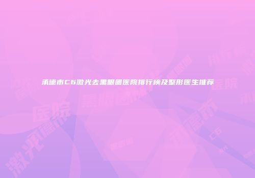 承德市C6激光去黑眼圈医院排行榜及整形医生推荐