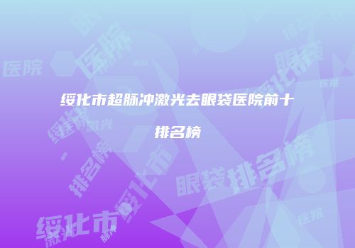 绥化市超脉冲激光去眼袋医院前十排名榜