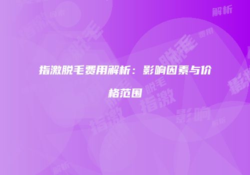 指激脱毛费用解析：影响因素与价格范围