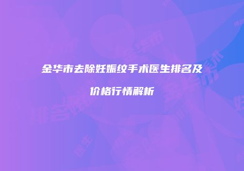 金华市去除妊娠纹手术医生排名及价格行情解析