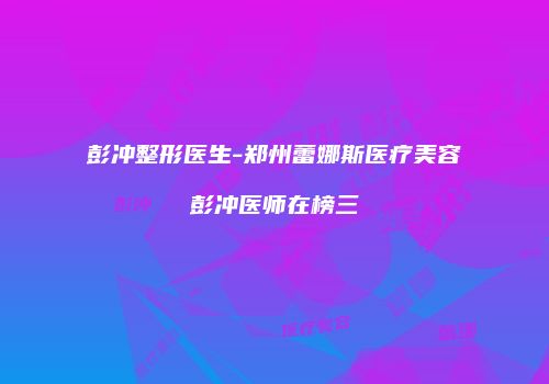 彭冲整形医生-郑州蕾娜斯医疗美容彭冲医师在榜三