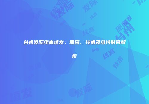 台州发际线高植发：原因、技术及维持时间解析