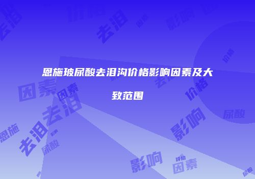 恩施玻尿酸去泪沟价格影响因素及大致范围