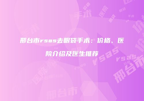 邢台市rsas去眼袋手术：价格、医院介绍及医生推荐
