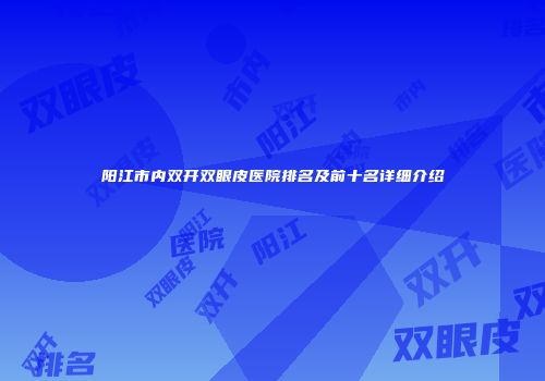 阳江市内双开双眼皮医院排名及前十名详细介绍