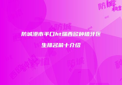 防城港市半口ht瑞西欧种植牙医生排名前十介绍