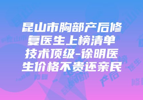 昆山市胸部产后修复医生上榜清单技术顶级-徐明医生价格不贵还亲民