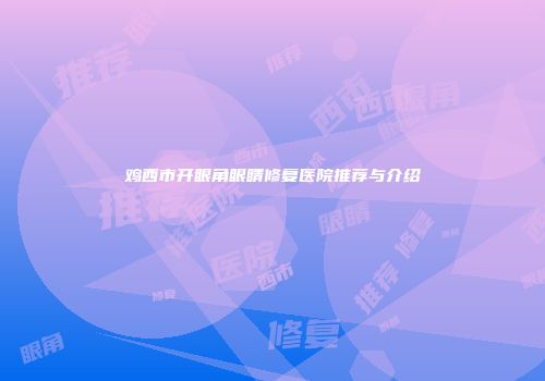 鸡西市开眼角眼睛修复医院推荐与介绍