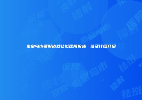 秦皇岛市镭射皮秒祛斑医院价格一览及详细介绍