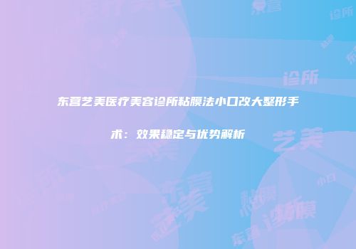 东营艺美医疗美容诊所粘膜法小口改大整形手术：效果稳定与优势解析
