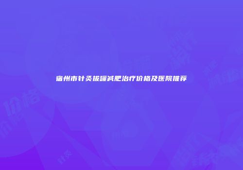 宿州市针灸拔罐减肥治疗价格及医院推荐