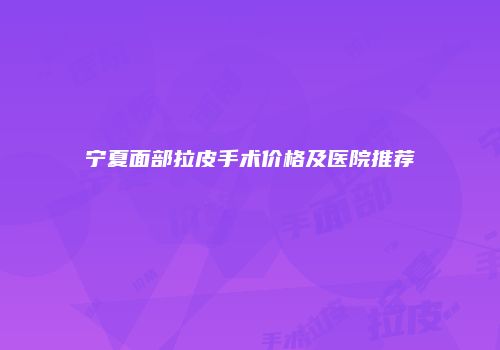 宁夏面部拉皮手术价格及医院推荐