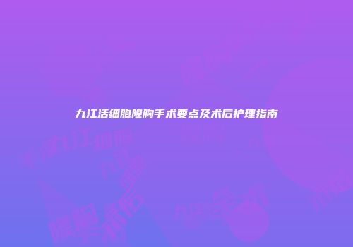 九江活细胞隆胸手术要点及术后护理指南