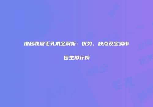 皮秒收缩毛孔术全解析：优势、缺点及宝鸡市医生排行榜