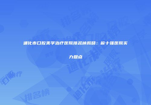 通化市口腔美学治疗医院排名榜揭晓：前十强医院实力盘点
