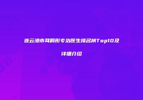 连云港市耳畸形专治医生排名榜Top10及详细介绍