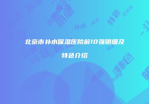 北京市补水保湿医院前10强明细及特色介绍