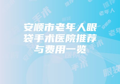 安顺市老年人眼袋手术医院推荐与费用一览