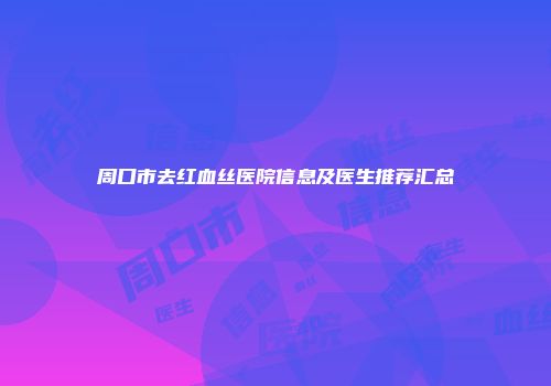 周口市去红血丝医院信息及医生推荐汇总