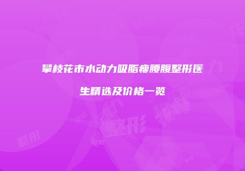 攀枝花市水动力吸脂瘦腰腹整形医生精选及价格一览